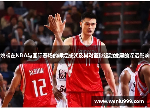 姚明在NBA与国际赛场的辉煌成就及其对篮球运动发展的深远影响